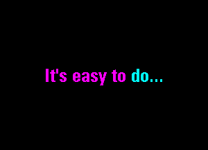 It's easy to do...