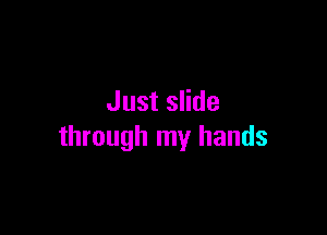Just slide

through my hands