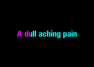 A dull aching pain