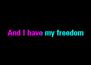 And I have my freedom