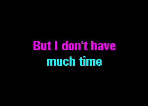 But I don't have

much time