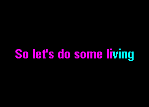 So let's do some living