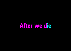 After we die