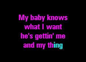 My baby knows
what I want

he's gettin' me
and my thing