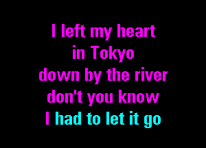 I left my heart
in Tokyo

down by the river
don't you know
I had to let it go