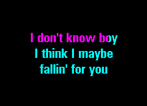 I don't know boy

I think I maybe
fallin' for you