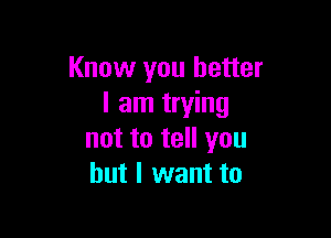 Know you better
I am trying

not to tell you
but I want to