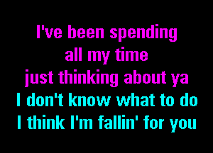 I've been spending
all my time
iust thinking about ya
I don't know what to do
I think I'm fallin' for you