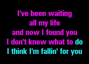 I've been waiting
all my life
and now I found you
I don't know what to do
I think I'm fallin' for you