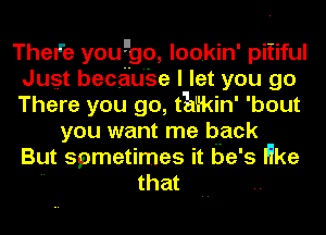 TheI'e you ,go lookin' pitiful
Just because I let you go
There you go, tE'ikin' 'bout

you want me back
But sometimes it be' s er
that