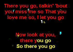 There you go, talkin' 'bOut
yoU'miss 511a so That you

love mefso, l Iet'you go
'I 1.

Now look at you, 9
there you go
-v So there you go