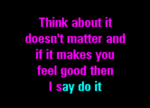 Think about it
doesn't matter and

if it makes you
feel good then
I say do it