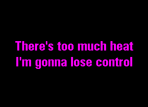 There's too much heat

I'm gonna lose control