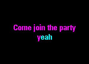 Come join the party

yeah