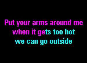 Put your arms around me

when it gets too hot
we can go outside