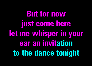 But for now
just come here

let me whisper in your
ear an invitation
to the dance tonight