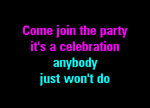 Come join the party
it's a celebration

anybody
just won't do