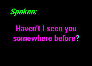 Spokenx

Haven't I seen you

somewhere before?
