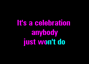 It's a celebration

anybody
iust won't do