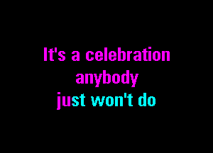 It's a celebration

anybody
iust won't do