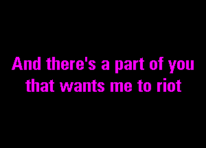 And there's a part of you

that wants me to riot
