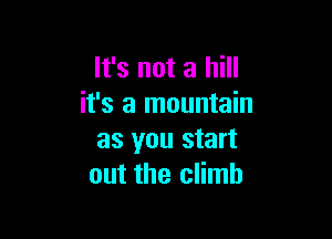 It's not a hill
it's a mountain

as you start
out the climb