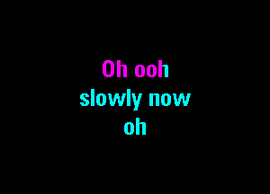 0h ooh

slowly now
oh