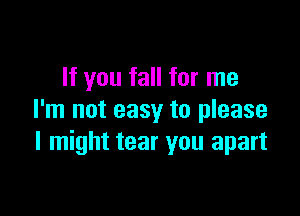 If you fall for me

I'm not easy to please
I might tear you apart