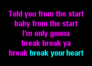Told you from the start
baby from the start
I'm only gonna
break break ya
break break your heart