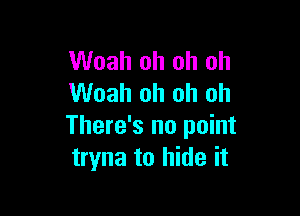 Woah oh oh oh
Woah oh oh oh

There's no point
tryna to hide it