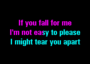 If you fall for me

I'm not easy to please
I might tear you apart