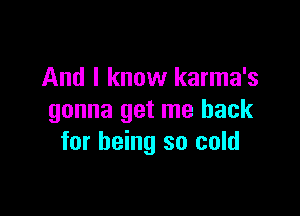 And I know karma's

gonna get me back
for being so cold