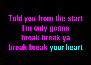 Told you from the start
I'm only gonna

break break ya
break break your heart