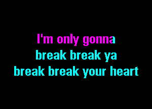 I'm only gonna

break break ya
break break your heart