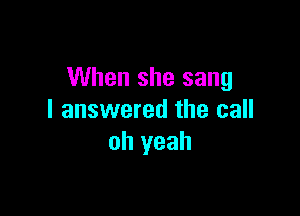 When she sang

I answered the call
oh yeah
