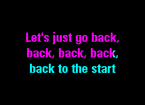 Let's iust go back,

back,back,hack,
back to the start