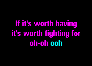If it's worth having

it's worth fighting for
oh-oh ooh