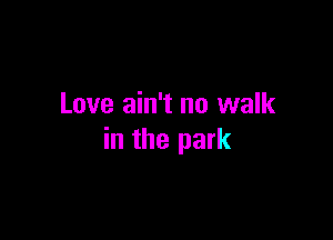 Love ain't no walk

in the park