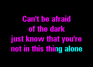 Can't be afraid
of the dark

just know that you're
not in this thing alone
