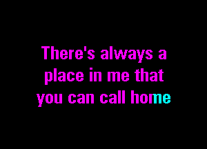 There's always a

place in me that
you can call home