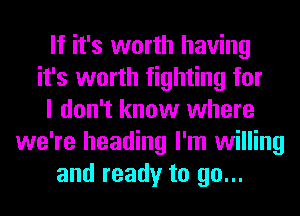 If it's worth having
it's worth fighting for
I don't know where
we're heading I'm willing
and ready to go...