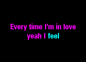 Every time I'm in love

yeah I feel