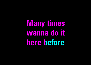Many times

wanna do it
here before