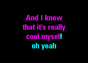 And I know
that it's really

cool myself
oh yeah