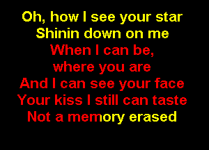 Oh, how I see your star
Shinin down on me
When I can be,
where you are
And I can see your face
Your kiss I still can taste
Not a memory erased