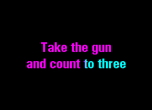 Take the gun

and count to three