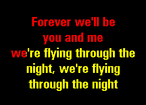 Forever we'll be
you and me
we're flying through the
night, we're flying
through the night