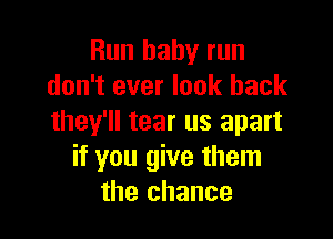 Run baby run
don't ever look back

they'll tear us apart
if you give them
the chance