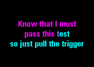 Know that I must

pass this test
so iust pull the trigger