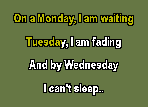 On a Monday, I am waiting

Tuesday, I am fading

And by Wednesday

I can't sleep..